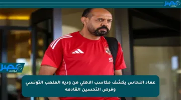 عماد النحاس يكشف مكاسب الأهلي من ودية الملعب التونسي وفرص التحسين القادمة